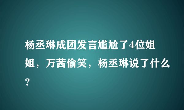 杨丞琳成团发言尴尬了4位姐姐，万茜偷笑，杨丞琳说了什么？