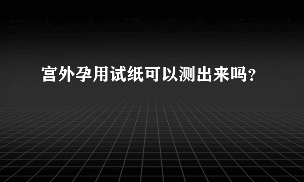 宫外孕用试纸可以测出来吗？