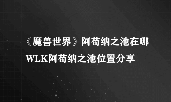 《魔兽世界》阿苟纳之池在哪 WLK阿苟纳之池位置分享