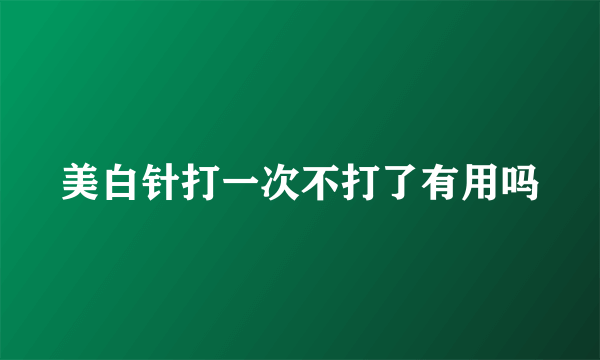 美白针打一次不打了有用吗