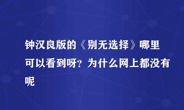 钟汉良版的《别无选择》哪里可以看到呀？为什么网上都没有呢