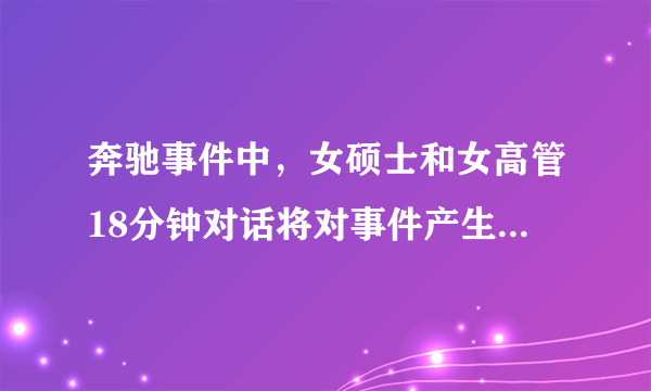 奔驰事件中，女硕士和女高管18分钟对话将对事件产生什么样的影响？