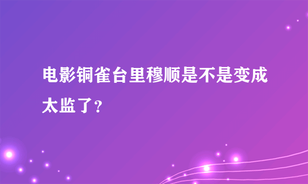 电影铜雀台里穆顺是不是变成太监了？