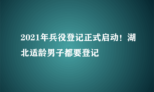 2021年兵役登记正式启动！湖北适龄男子都要登记