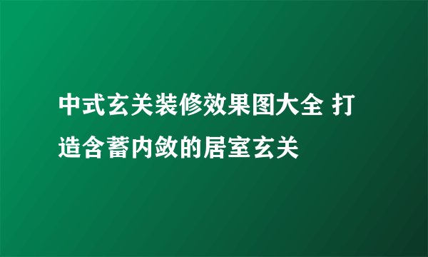 中式玄关装修效果图大全 打造含蓄内敛的居室玄关