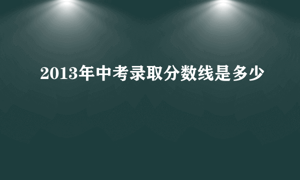 2013年中考录取分数线是多少