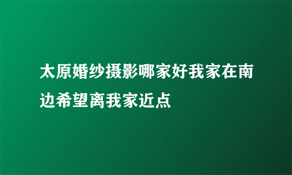 太原婚纱摄影哪家好我家在南边希望离我家近点