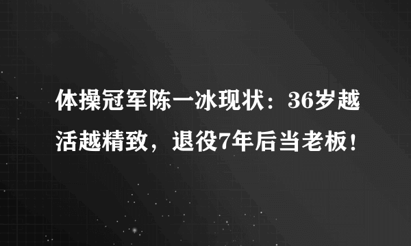 体操冠军陈一冰现状：36岁越活越精致，退役7年后当老板！