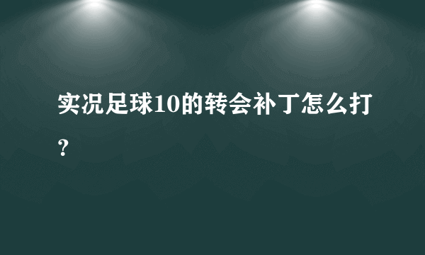 实况足球10的转会补丁怎么打？