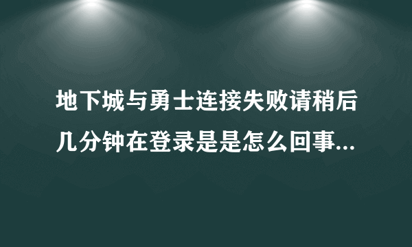 地下城与勇士连接失败请稍后几分钟在登录是是怎么回事高手回答