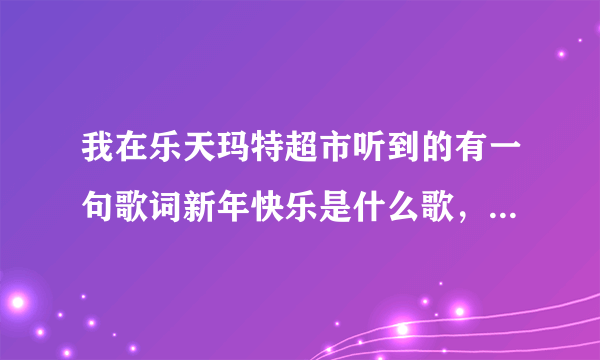 我在乐天玛特超市听到的有一句歌词新年快乐是什么歌，歌曲有点忧伤，男的唱的