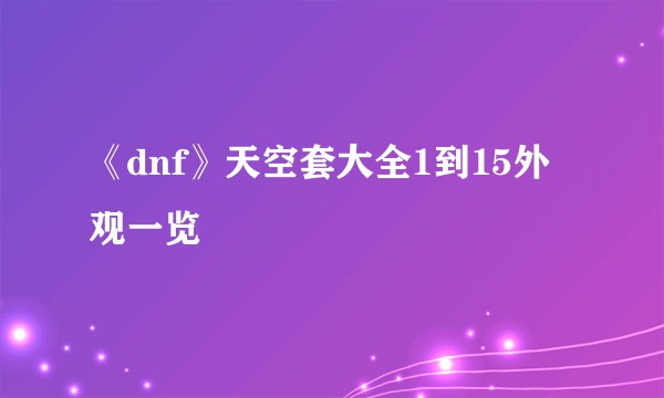 《dnf》天空套大全1到15外观一览