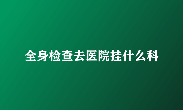 全身检查去医院挂什么科