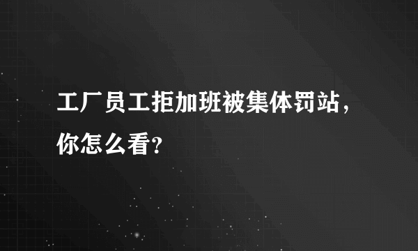 工厂员工拒加班被集体罚站，你怎么看？