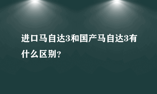 进口马自达3和国产马自达3有什么区别？