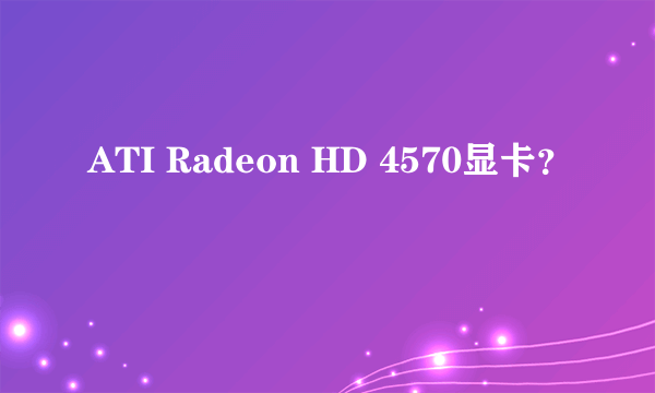 ATI Radeon HD 4570显卡？