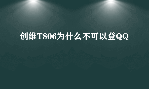 创维T806为什么不可以登QQ