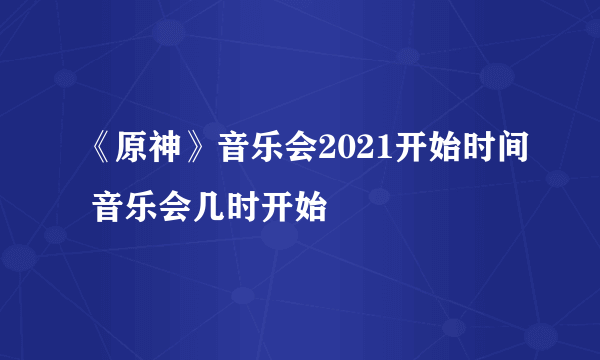 《原神》音乐会2021开始时间 音乐会几时开始