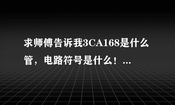 求师傅告诉我3CA168是什么管，电路符号是什么！！谢谢！！好的加分！！