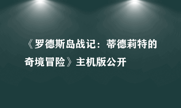 《罗德斯岛战记：蒂德莉特的奇境冒险》主机版公开