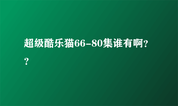 超级酷乐猫66-80集谁有啊？？