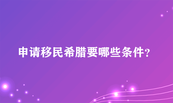 申请移民希腊要哪些条件？