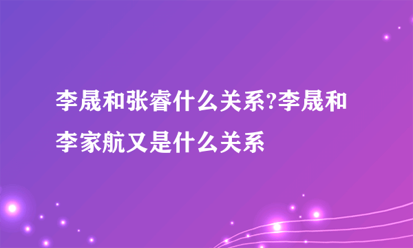 李晟和张睿什么关系?李晟和李家航又是什么关系