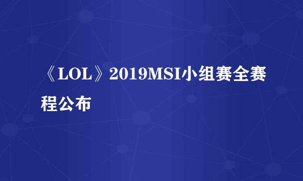 《LOL》2019MSI小组赛全赛程公布