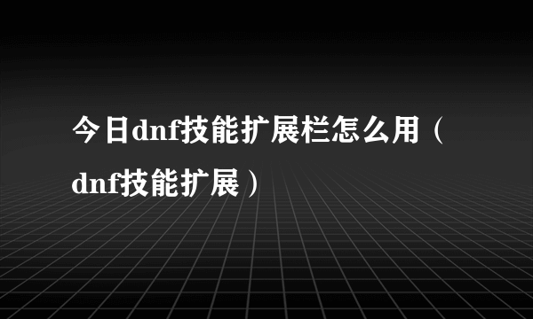 今日dnf技能扩展栏怎么用（dnf技能扩展）