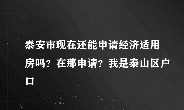 泰安市现在还能申请经济适用房吗？在那申请？我是泰山区户口