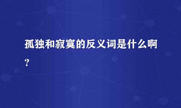 孤独和寂寞的反义词是什么啊？