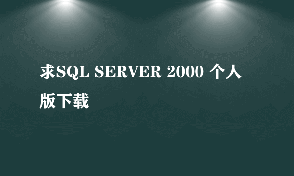 求SQL SERVER 2000 个人版下载