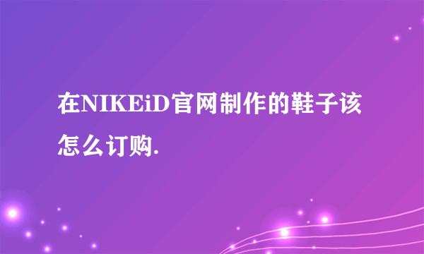 在NIKEiD官网制作的鞋子该怎么订购.