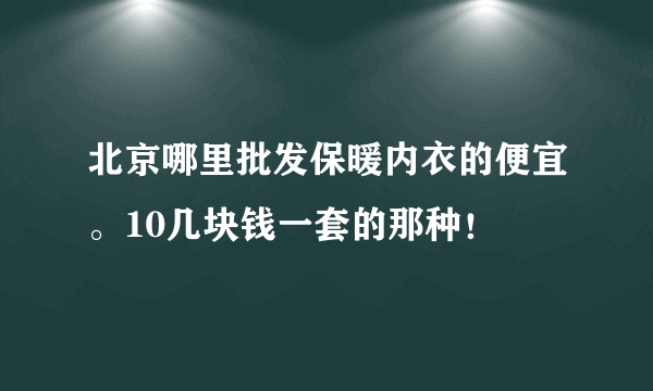 北京哪里批发保暖内衣的便宜。10几块钱一套的那种！