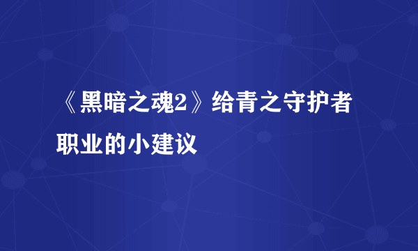 《黑暗之魂2》给青之守护者职业的小建议