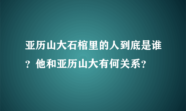 亚历山大石棺里的人到底是谁？他和亚历山大有何关系？