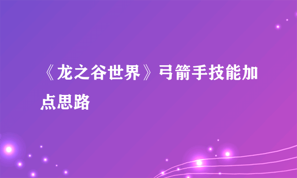 《龙之谷世界》弓箭手技能加点思路