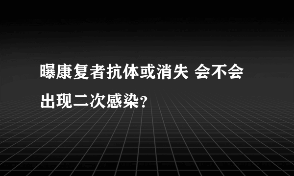 曝康复者抗体或消失 会不会出现二次感染？