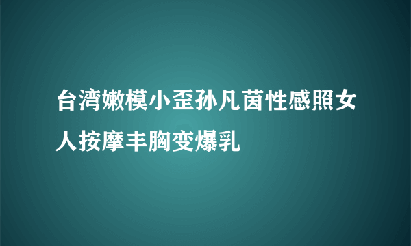 台湾嫩模小歪孙凡茵性感照女人按摩丰胸变爆乳