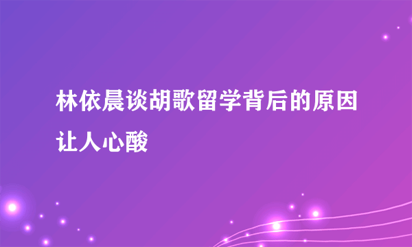 林依晨谈胡歌留学背后的原因让人心酸