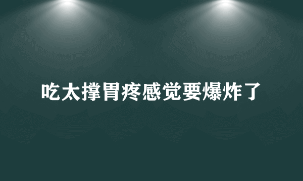 吃太撑胃疼感觉要爆炸了