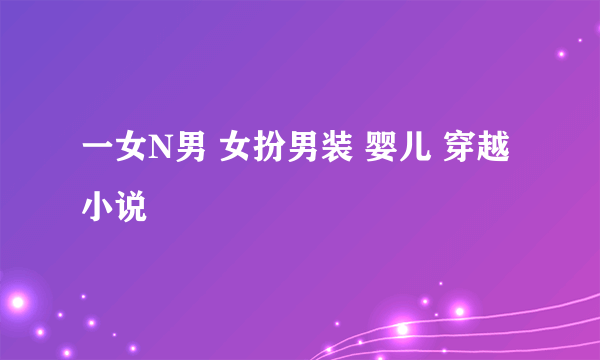 一女N男 女扮男装 婴儿 穿越小说