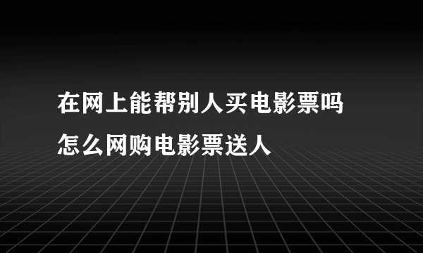 在网上能帮别人买电影票吗 怎么网购电影票送人