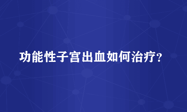 功能性子宫出血如何治疗？