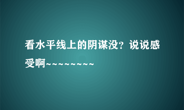 看水平线上的阴谋没？说说感受啊~~~~~~~~