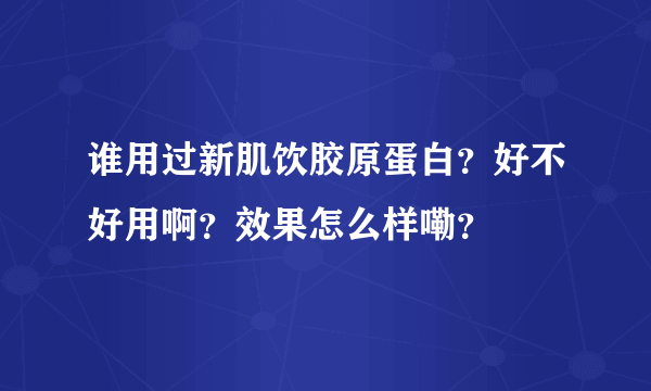 谁用过新肌饮胶原蛋白？好不好用啊？效果怎么样嘞？