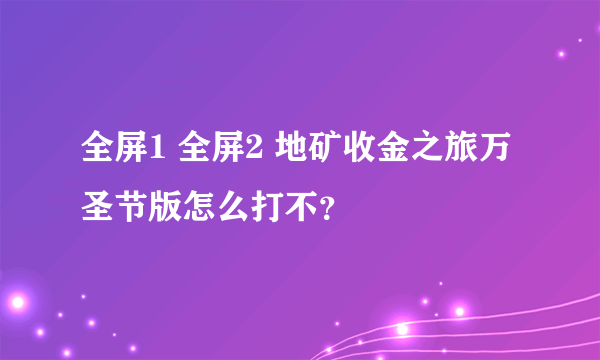 全屏1 全屏2 地矿收金之旅万圣节版怎么打不？