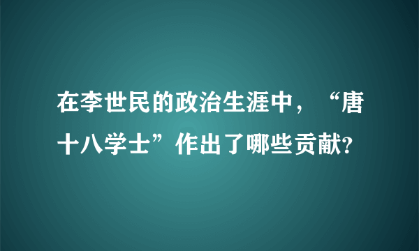 在李世民的政治生涯中，“唐十八学士”作出了哪些贡献？