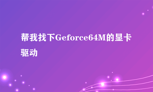 帮我找下Geforce64M的显卡驱动