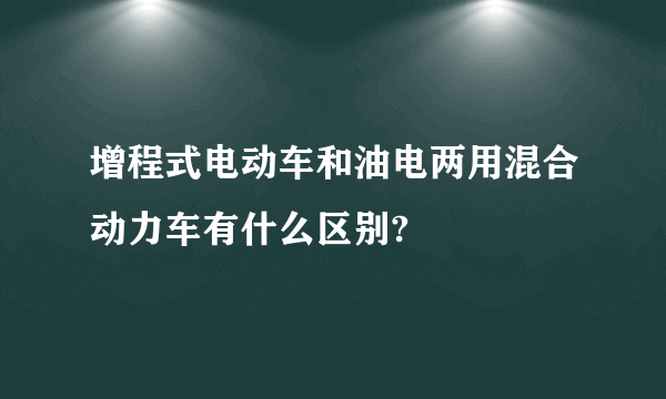 增程式电动车和油电两用混合动力车有什么区别?